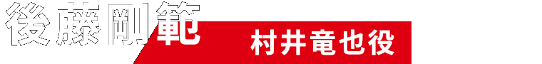 後藤剛範（村井竜也役）